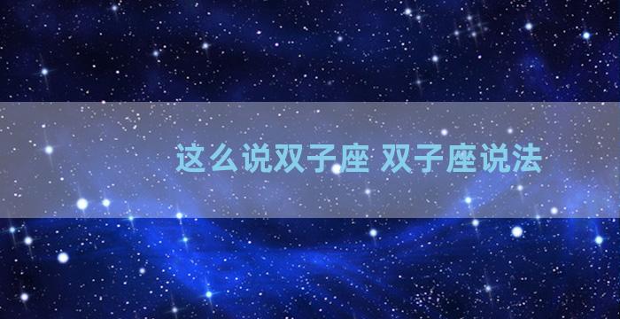 这么说双子座 双子座说法